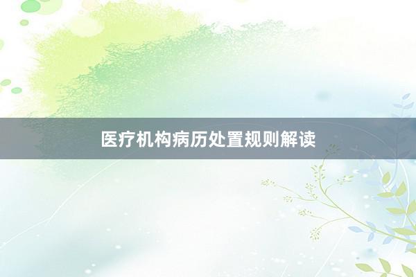 医疗机构病历处置规则解读
